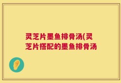 灵芝片墨鱼排骨汤(灵芝片搭配的墨鱼排骨汤