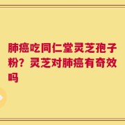 肺癌吃同仁堂灵芝孢子粉？灵芝对肺癌有奇效吗