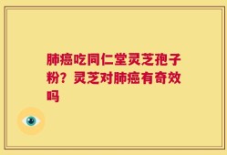 肺癌吃同仁堂灵芝孢子粉？灵芝对肺癌有奇效吗