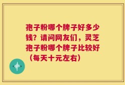孢子粉哪个牌子好多少钱？请问网友们，灵芝孢子粉哪个牌子比较好（每天十元左右）