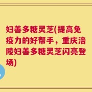 妇善多糖灵芝(提高免疫力的好帮手，重庆涪陵妇善多糖灵芝闪亮登场)