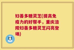 妇善多糖灵芝(提高免疫力的好帮手，重庆涪陵妇善多糖灵芝闪亮登场)