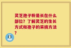 灵芝孢子粉是长在什么部位？了解灵芝的生长方式和孢子的采摘方法？