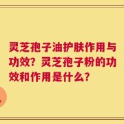 灵芝孢子油护肤作用与功效？灵芝孢子粉的功效和作用是什么？