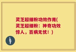 灵芝超细粉功效作用(灵芝超细粉：神奇功效惊人，百病无忧！)