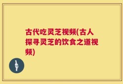 古代吃灵芝视频(古人探寻灵芝的饮食之道视频)