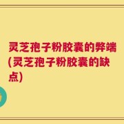灵芝孢子粉胶囊的弊端(灵芝孢子粉胶囊的缺点)