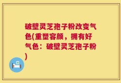 破壁灵芝孢子粉改变气色(重塑容颜，拥有好气色：破壁灵芝孢子粉)