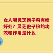 女人喝灵芝孢子粉有啥好处？灵芝孢子粉的功效和作用是什么