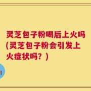灵芝包子粉喝后上火吗(灵芝包子粉会引发上火症状吗？)
