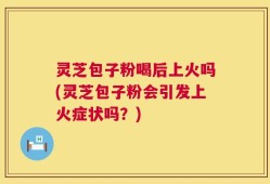 灵芝包子粉喝后上火吗(灵芝包子粉会引发上火症状吗？)