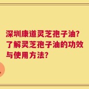 深圳康道灵芝孢子油？了解灵芝孢子油的功效与使用方法？