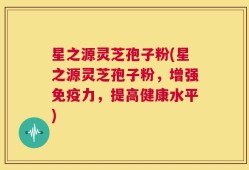 星之源灵芝孢子粉(星之源灵芝孢子粉，增强免疫力，提高健康水平)
