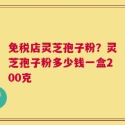 免税店灵芝孢子粉？灵芝孢子粉多少钱一盒200克