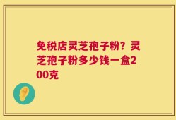 免税店灵芝孢子粉？灵芝孢子粉多少钱一盒200克