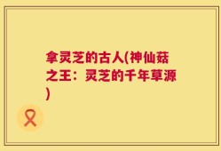 拿灵芝的古人(神仙菇之王：灵芝的千年草源)