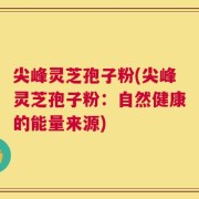 尖峰灵芝孢子粉(尖峰灵芝孢子粉：自然健康的能量来源)