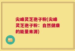 尖峰灵芝孢子粉(尖峰灵芝孢子粉：自然健康的能量来源)