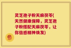 灵芝孢子粉天麻茯苓(天然健康保障，灵芝孢子粉搭配天麻茯苓，让你倍感精神焕发)