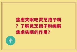 焦虑失眠吃灵芝孢子粉？了解灵芝孢子粉缓解焦虑失眠的作用？