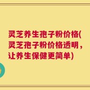 灵芝养生孢子粉价格(灵芝孢子粉价格透明，让养生保健更简单)