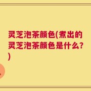 灵芝泡茶颜色(煮出的灵芝泡茶颜色是什么？)
