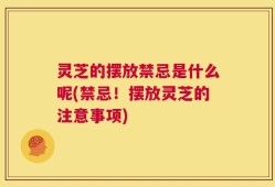 灵芝的摆放禁忌是什么呢(禁忌！摆放灵芝的注意事项)