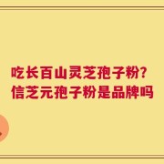 吃长百山灵芝孢子粉？信芝元孢子粉是品牌吗