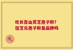 吃长百山灵芝孢子粉？信芝元孢子粉是品牌吗