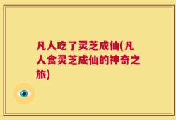 凡人吃了灵芝成仙(凡人食灵芝成仙的神奇之旅)