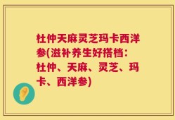 杜仲天麻灵芝玛卡西洋参(滋补养生好搭档：杜仲、天麻、灵芝、玛卡、西洋参)