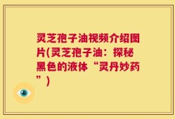 灵芝孢子油视频介绍图片(灵芝孢子油：探秘黑色的液体“灵丹妙药”)