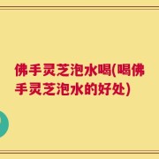 佛手灵芝泡水喝(喝佛手灵芝泡水的好处)