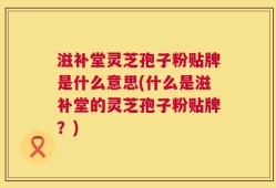 滋补堂灵芝孢子粉贴牌是什么意思(什么是滋补堂的灵芝孢子粉贴牌？)