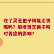 吃了灵芝孢子粉能治胃癌吗？解析灵芝孢子粉对胃癌的影响？