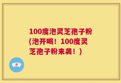 100度泡灵芝孢子粉(泡开喝！100度灵芝孢子粉来袭！)