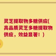 灵芝提取物多糖供应(高品质灵芝多糖提取物供应，效益显著！)