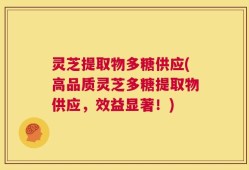 灵芝提取物多糖供应(高品质灵芝多糖提取物供应，效益显著！)