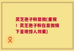 灵芝孢子粉显微(重视！灵芝孢子粉在显微镜下呈现惊人效果)