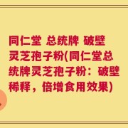 同仁堂 总统牌 破壁灵芝孢子粉(同仁堂总统牌灵芝孢子粉：破壁稀释，倍增食用效果)