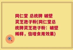 同仁堂 总统牌 破壁灵芝孢子粉(同仁堂总统牌灵芝孢子粉：破壁稀释，倍增食用效果)