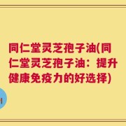 同仁堂灵芝孢子油(同仁堂灵芝孢子油：提升健康免疫力的好选择)