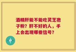 酒精肝能不能吃灵芝孢子粉？肝不好的人，手上会出现哪些信号？