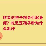 吃灵芝孢子粉会引起身痒？吃灵芝孢子粉为什么出汗