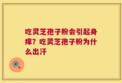 吃灵芝孢子粉会引起身痒？吃灵芝孢子粉为什么出汗