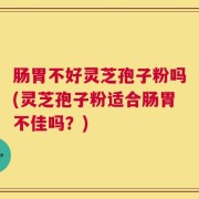 肠胃不好灵芝孢子粉吗(灵芝孢子粉适合肠胃不佳吗？)