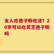 女人吃孢子粉吃法？20岁可以吃灵芝孢子粉吗