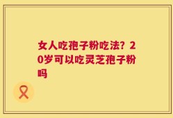 女人吃孢子粉吃法？20岁可以吃灵芝孢子粉吗