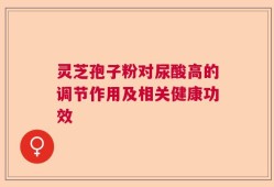 灵芝孢子粉对尿酸高的调节作用及相关健康功效
