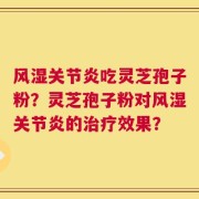 风湿关节炎吃灵芝孢子粉？灵芝孢子粉对风湿关节炎的治疗效果？